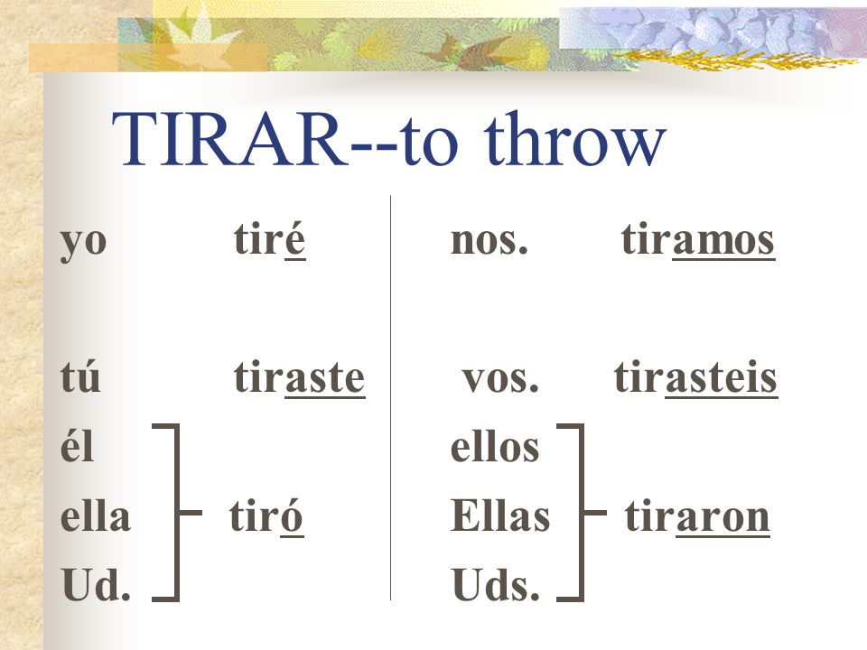 TIRAR--to throw yo tiré tú tiraste él ella tiró Ud. nos. tiramos