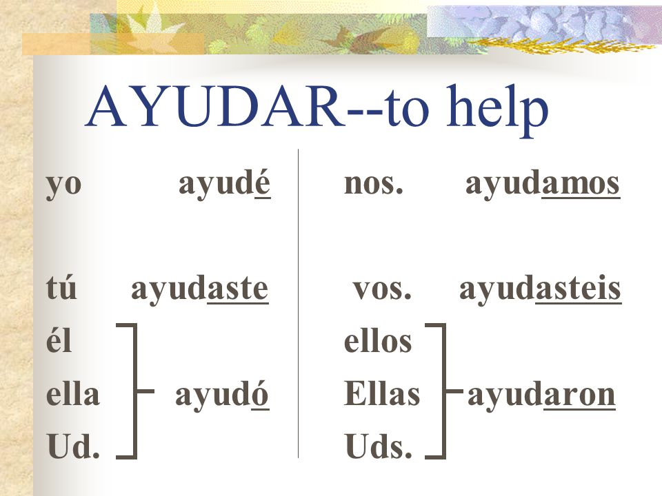 AYUDAR--to help yo ayudé tú ayudaste él ella ayudó Ud. nos. ayudamos