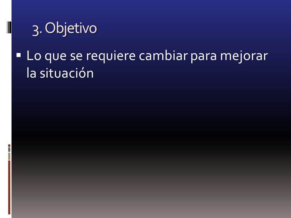 3. Objetivo Lo que se requiere cambiar para mejorar la situación