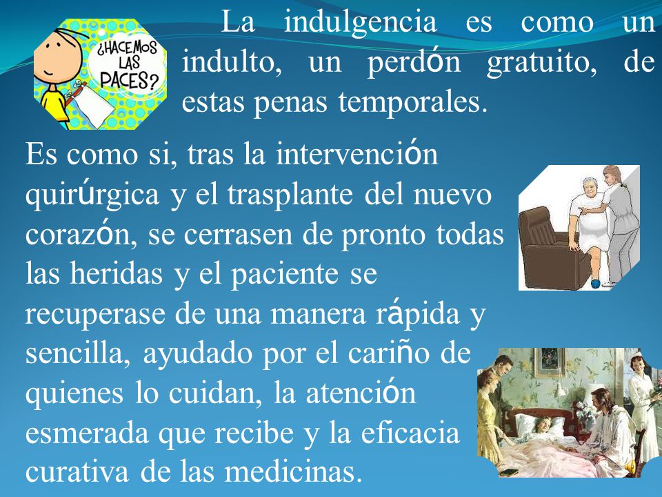 La indulgencia es como un indulto, un perdón gratuito, de estas penas temporales.