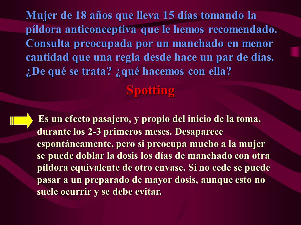 Mujer de 18 años que lleva 15 días tomando la píldora anticonceptiva que le hemos recomendado. Consulta preocupada por un manchado en menor cantidad que una regla desde hace un par de días. ¿De qué se trata ¿qué hacemos con ella
