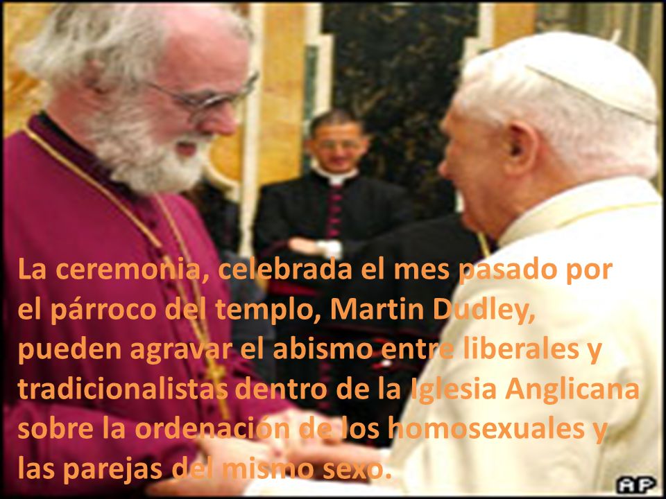 La ceremonia, celebrada el mes pasado por el párroco del templo, Martin Dudley, pueden agravar el abismo entre liberales y tradicionalistas dentro de la Iglesia Anglicana sobre la ordenación de los homosexuales y las parejas del mismo sexo.