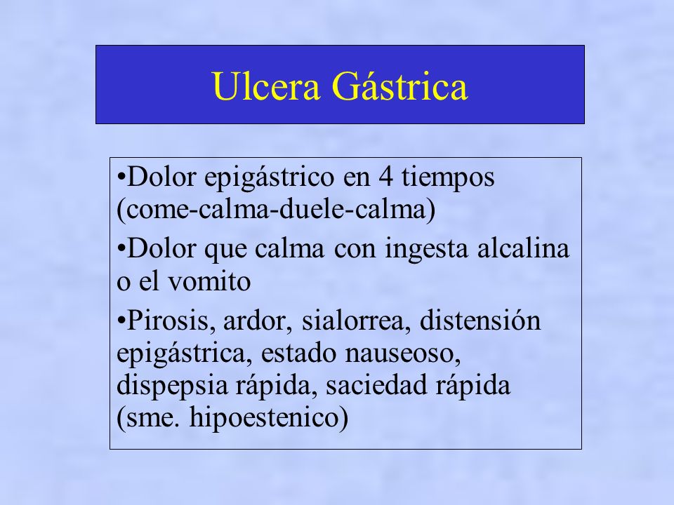 Ulcera Gástrica Dolor epigástrico en 4 tiempos (come-calma-duele-calma) Dolor que calma con ingesta alcalina o el vomito.