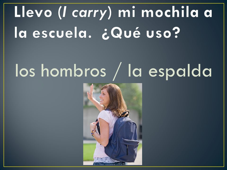Llevo (I carry) mi mochila a la escuela. ¿Qué uso