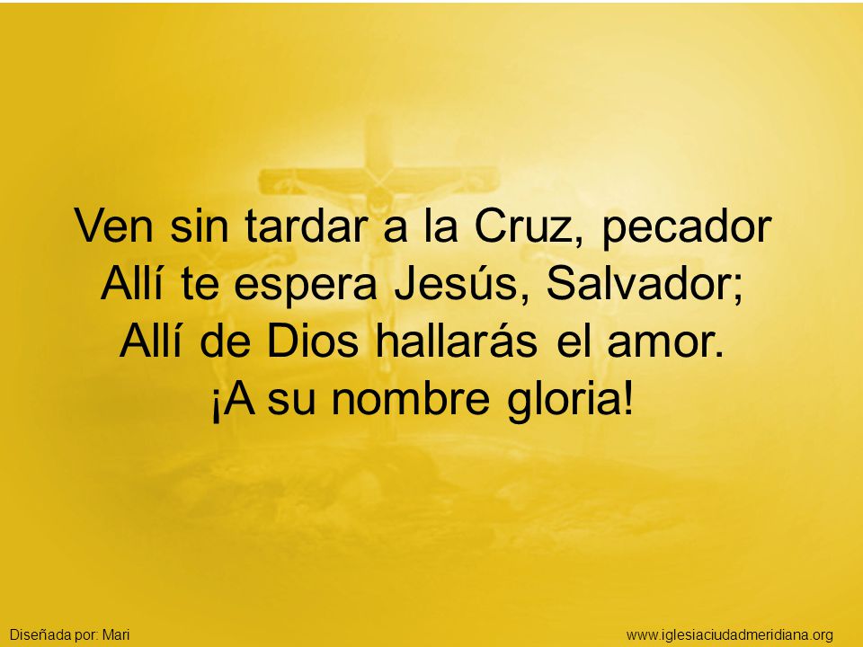 Ven sin tardar a la Cruz, pecador Allí te espera Jesús, Salvador; Allí de Dios hallarás el amor. ¡A su nombre gloria!