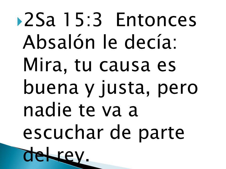 2Sa 15:3 Entonces Absalón le decía: Mira, tu causa es buena y justa, pero nadie te va a escuchar de parte del rey.