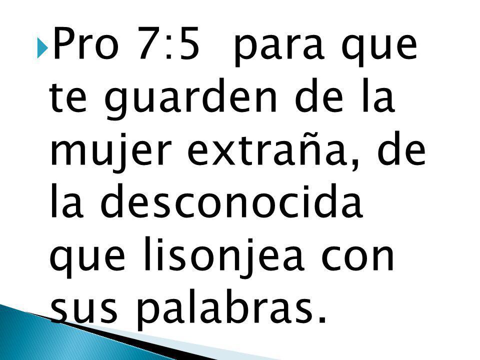 Pro 7:5 para que te guarden de la mujer extraña, de la desconocida que lisonjea con sus palabras.