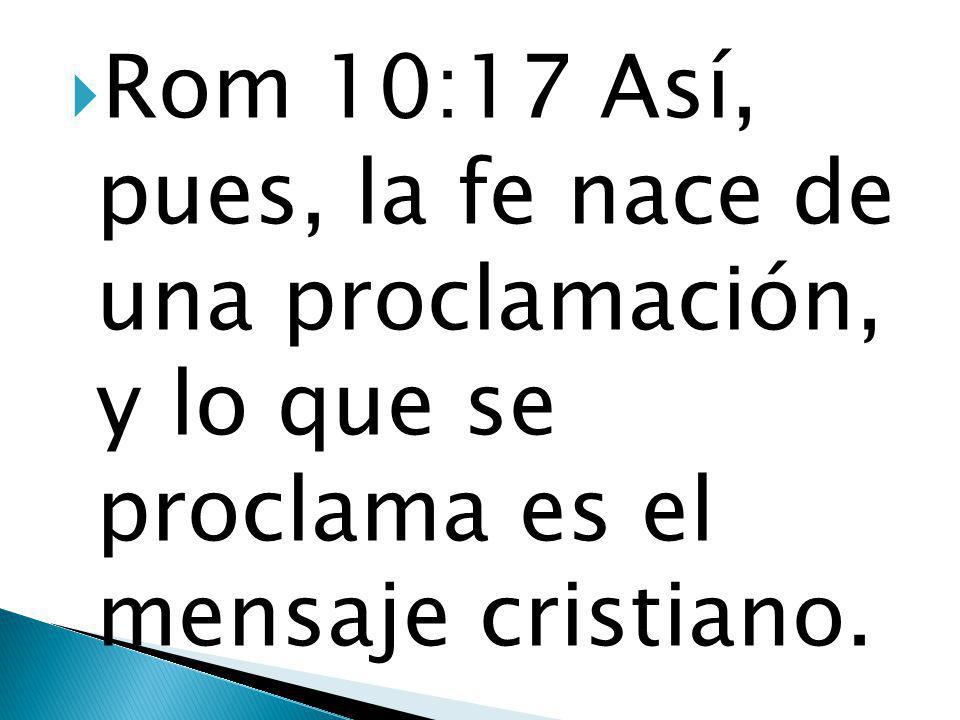 Rom 10:17 Así, pues, la fe nace de una proclamación, y lo que se proclama es el mensaje cristiano.