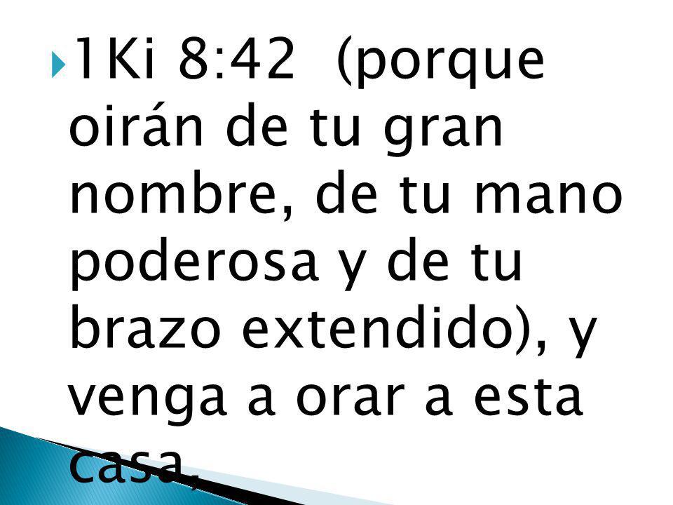 1Ki 8:42 (porque oirán de tu gran nombre, de tu mano poderosa y de tu brazo extendido), y venga a orar a esta casa,