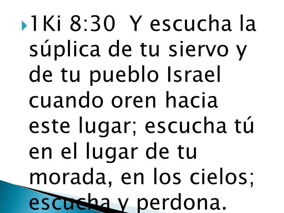 1Ki 8:30 Y escucha la súplica de tu siervo y de tu pueblo Israel cuando oren hacia este lugar; escucha tú en el lugar de tu morada, en los cielos; escucha y perdona.