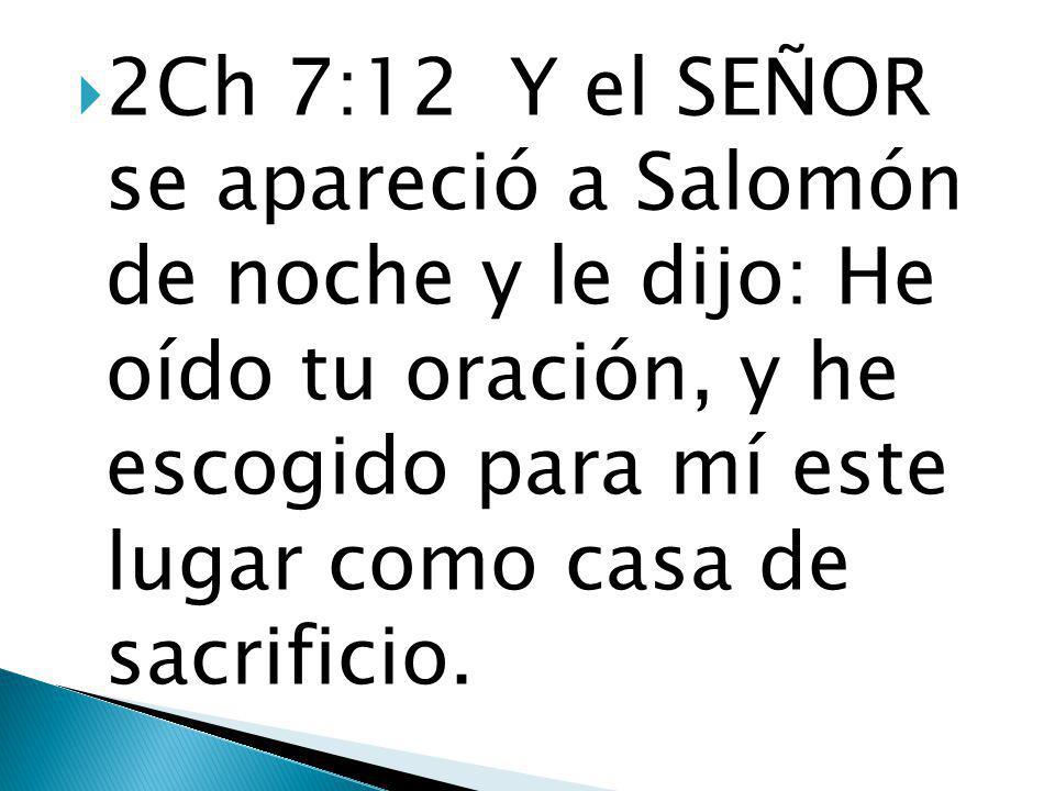 2Ch 7:12 Y el SEÑOR se apareció a Salomón de noche y le dijo: He oído tu oración, y he escogido para mí este lugar como casa de sacrificio.