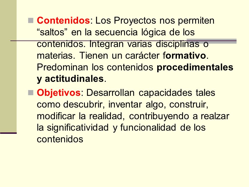 Contenidos: Los Proyectos nos permiten saltos en la secuencia lógica de los contenidos. Integran varias disciplinas o materias. Tienen un carácter formativo. Predominan los contenidos procedimentales y actitudinales.