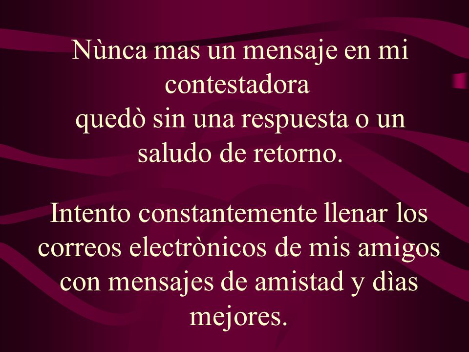 Nùnca mas un mensaje en mi contestadora quedò sin una respuesta o un saludo de retorno.