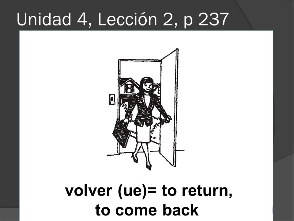Unidad 4, Lección 2, p 237 volver (ue)= to return, to come back