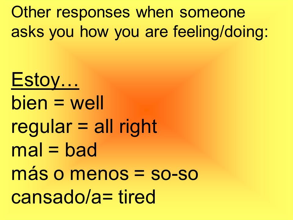 Estoy… bien = well regular = all right mal = bad más o menos = so-so