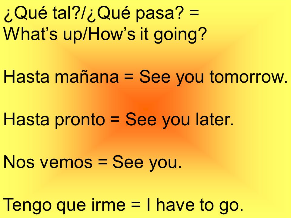 ¿Qué tal /¿Qué pasa = What’s up/How’s it going Hasta mañana = See you tomorrow. Hasta pronto = See you later.