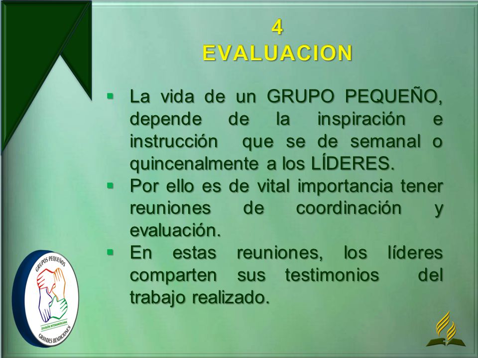 4 EVALUACION La vida de un GRUPO PEQUEÑO, depende de la inspiración e instrucción que se de semanal o quincenalmente a los LÍDERES.