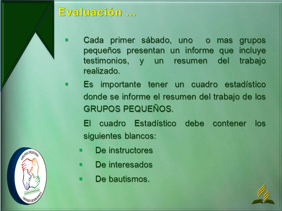 Evaluación ... Cada primer sábado, uno o mas grupos pequeños presentan un informe que incluye testimonios, y un resumen del trabajo realizado.