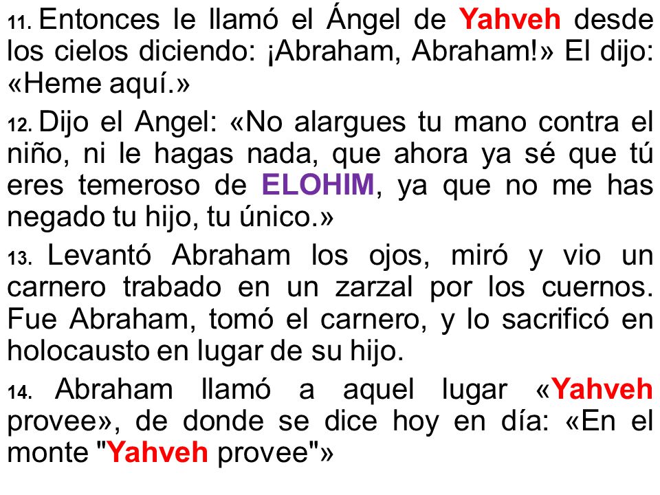 11. Entonces le llamó el Ángel de Yahveh desde los cielos diciendo: ¡Abraham, Abraham!» El dijo: «Heme aquí.»