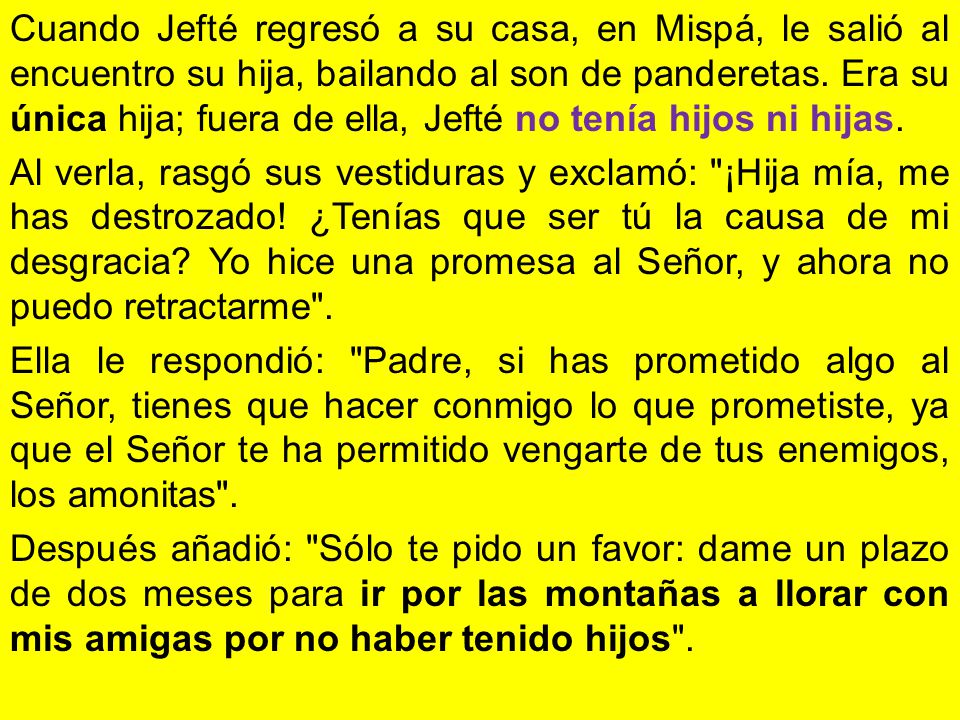Cuando Jefté regresó a su casa, en Mispá, le salió al encuentro su hija, bailando al son de panderetas. Era su única hija; fuera de ella, Jefté no tenía hijos ni hijas.