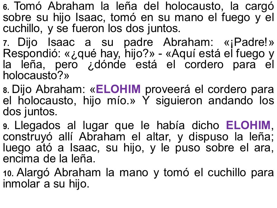 6. Tomó Abraham la leña del holocausto, la cargó sobre su hijo Isaac, tomó en su mano el fuego y el cuchillo, y se fueron los dos juntos.