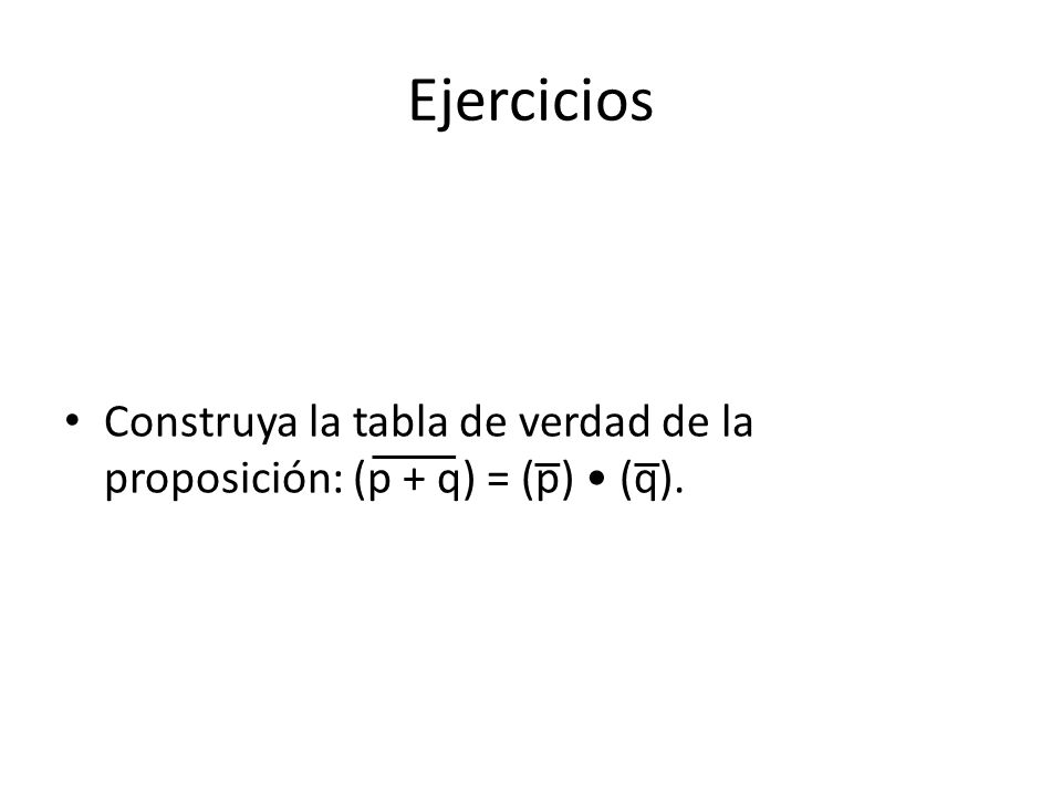 Ejercicios Construya la tabla de verdad de la proposición: (p + q) = (p) • (q).