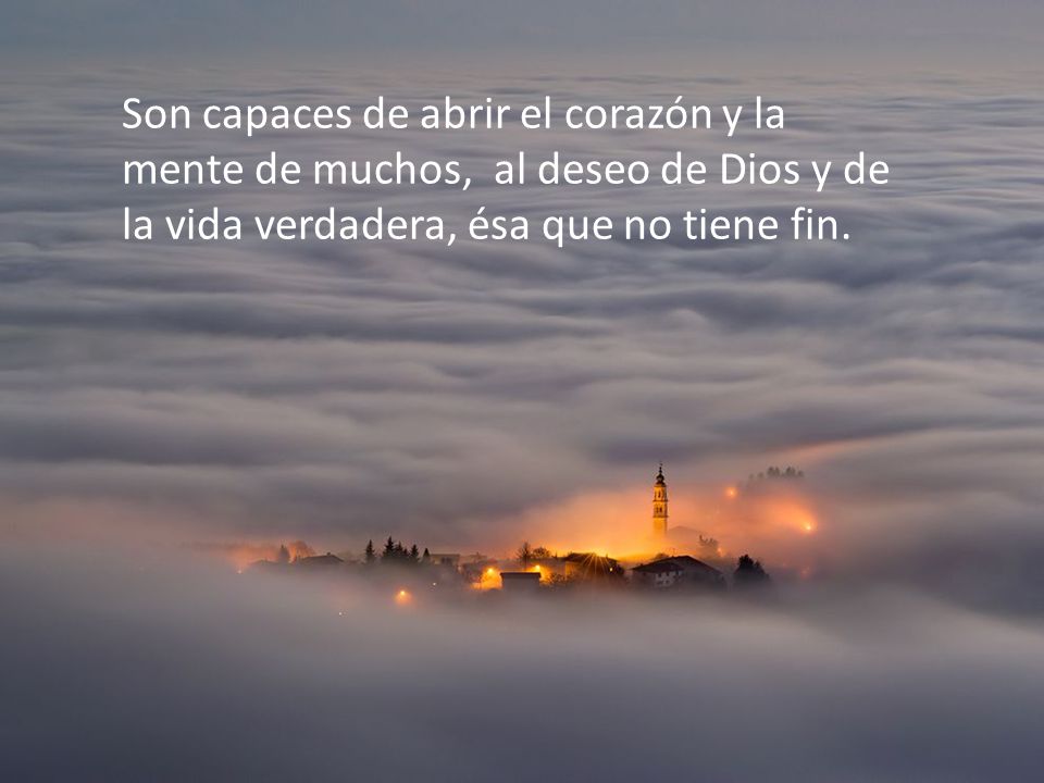 Son capaces de abrir el corazón y la mente de muchos, al deseo de Dios y de la vida verdadera, ésa que no tiene fin.