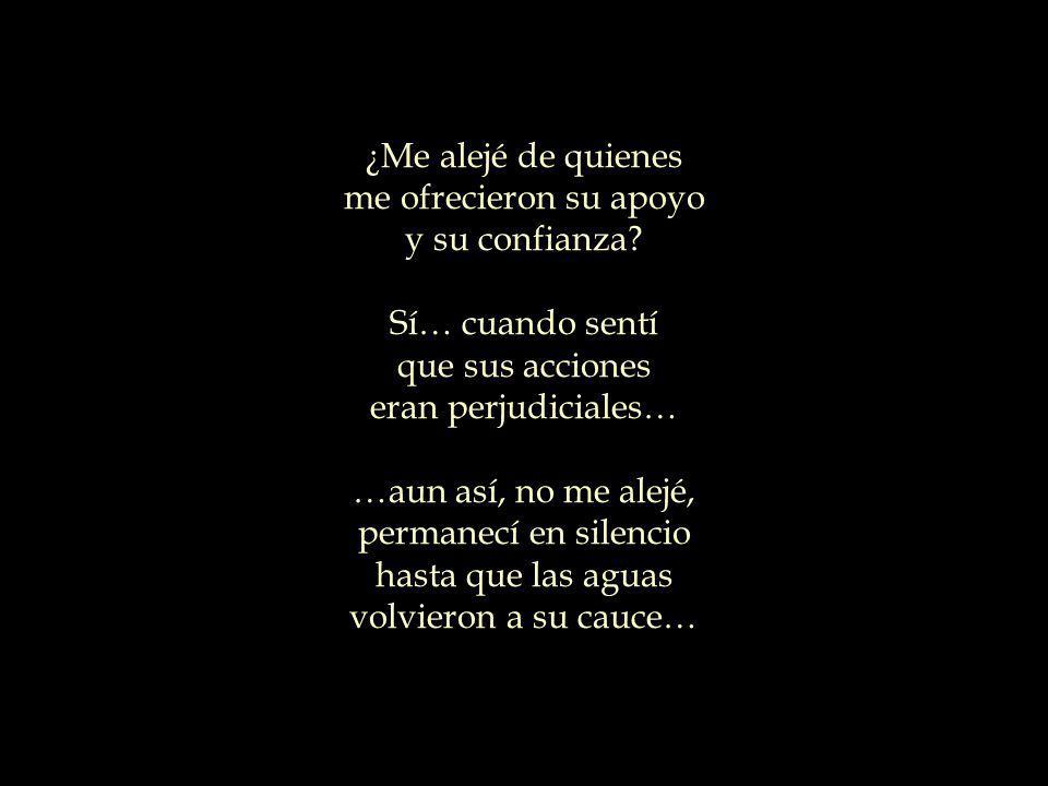 ¿Me alejé de quienes me ofrecieron su apoyo. y su confianza Sí… cuando sentí. que sus acciones.