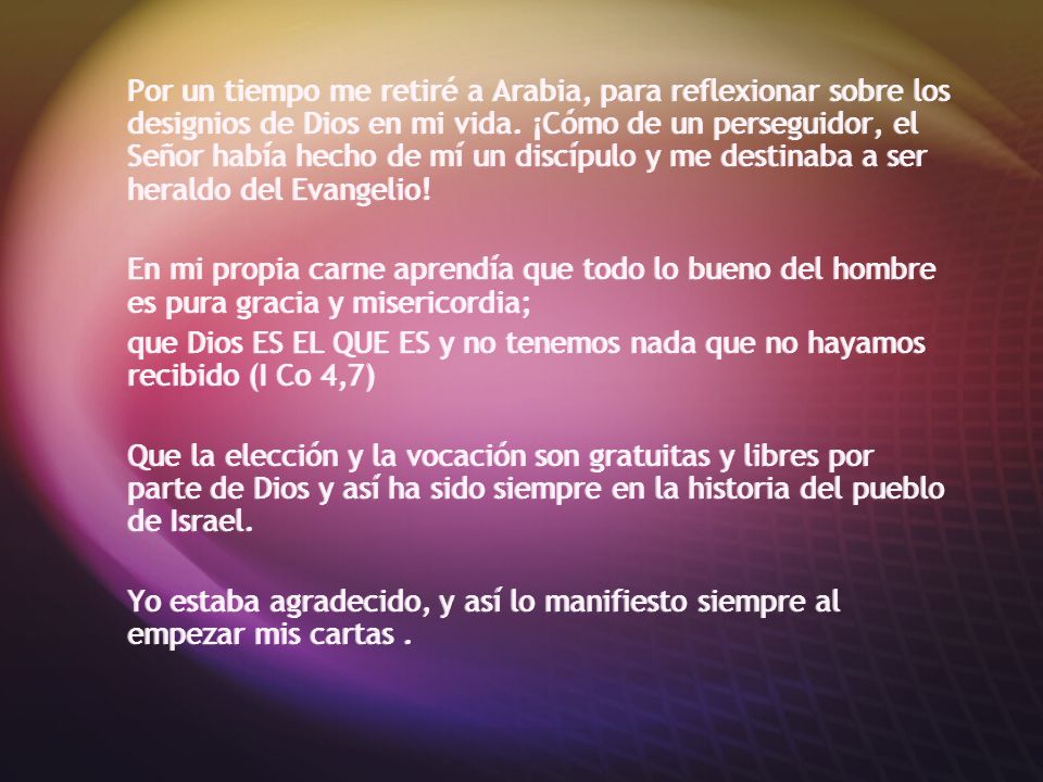 Por un tiempo me retiré a Arabia, para reflexionar sobre los designios de Dios en mi vida. ¡Cómo de un perseguidor, el Señor había hecho de mí un discípulo y me destinaba a ser heraldo del Evangelio!