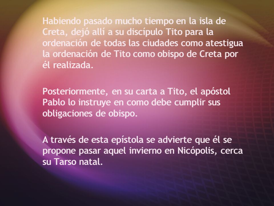 Habiendo pasado mucho tiempo en la isla de Creta, dejó allí a su discípulo Tito para la ordenación de todas las ciudades como atestigua la ordenación de Tito como obispo de Creta por él realizada.