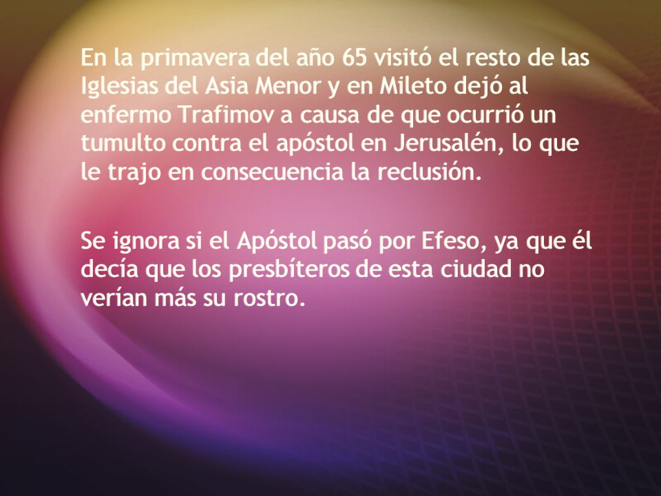 En la primavera del año 65 visitó el resto de las Iglesias del Asia Menor y en Mileto dejó al enfermo Trafimov a causa de que ocurrió un tumulto contra el apóstol en Jerusalén, lo que le trajo en consecuencia la reclusión.