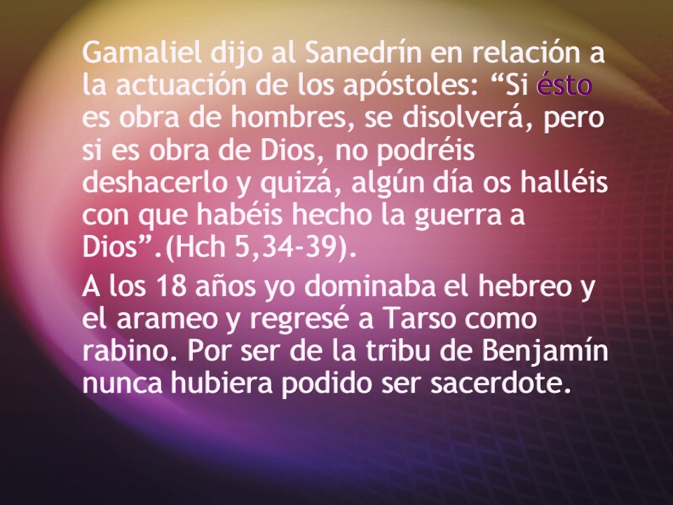 Gamaliel dijo al Sanedrín en relación a la actuación de los apóstoles: Si ésto es obra de hombres, se disolverá, pero si es obra de Dios, no podréis deshacerlo y quizá, algún día os halléis con que habéis hecho la guerra a Dios .(Hch 5,34-39).