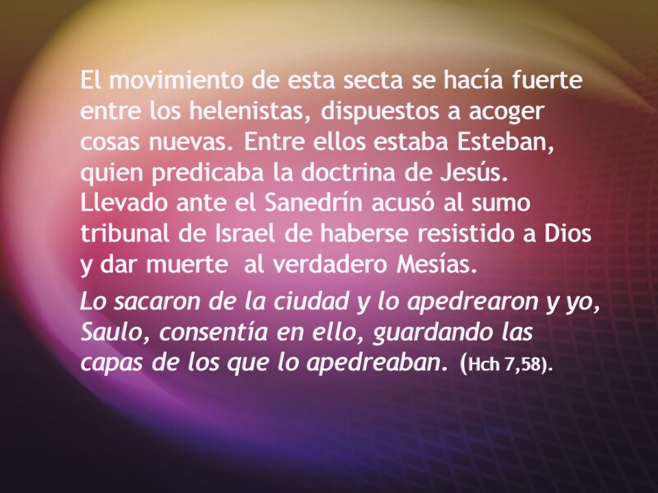 El movimiento de esta secta se hacía fuerte entre los helenistas, dispuestos a acoger cosas nuevas. Entre ellos estaba Esteban, quien predicaba la doctrina de Jesús. Llevado ante el Sanedrín acusó al sumo tribunal de Israel de haberse resistido a Dios y dar muerte al verdadero Mesías.