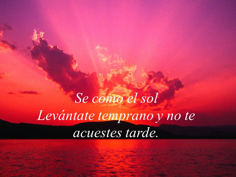 Se como el sol Levántate temprano y no te acuestes tarde.
