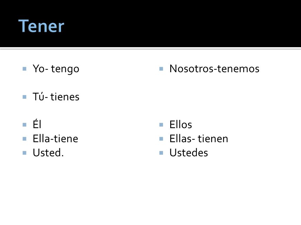 Tener Yo- tengo Tú- tienes Él Ella-tiene Usted. Nosotros-tenemos Ellos