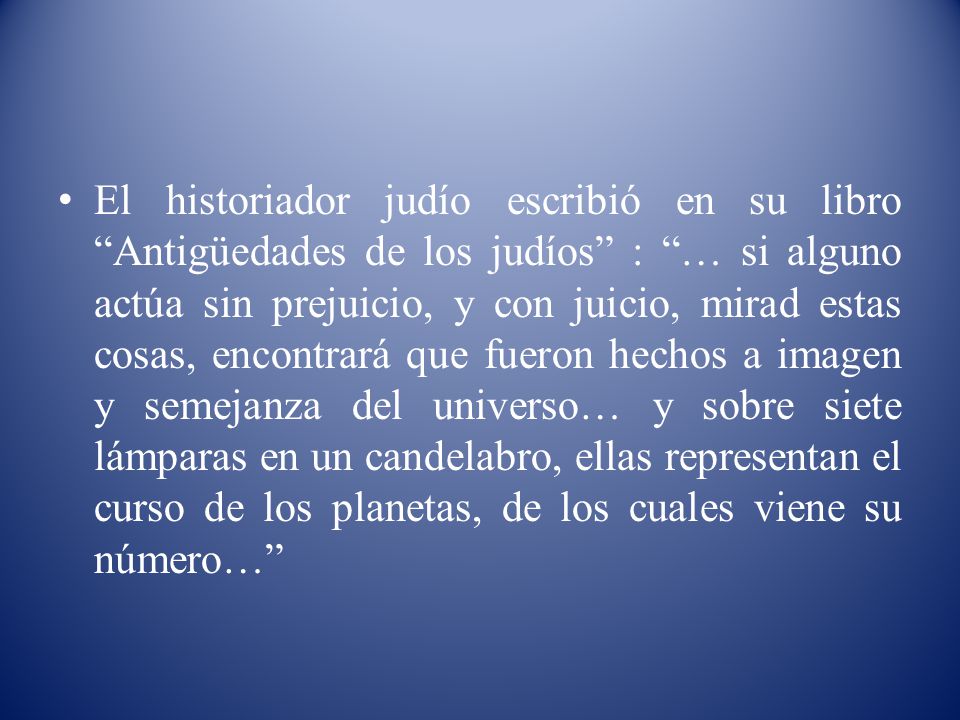 El historiador judío escribió en su libro Antigüedades de los judíos : … si alguno actúa sin prejuicio, y con juicio, mirad estas cosas, encontrará que fueron hechos a imagen y semejanza del universo… y sobre siete lámparas en un candelabro, ellas representan el curso de los planetas, de los cuales viene su número…