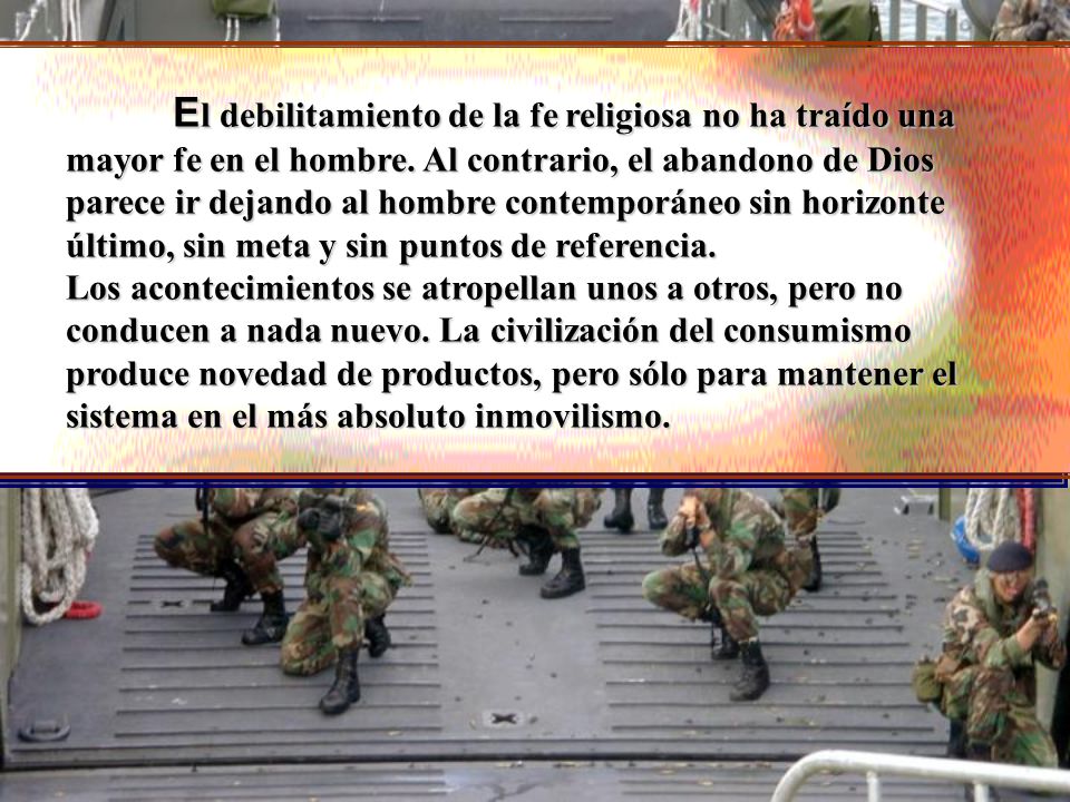 El debilitamiento de la fe religiosa no ha traído una mayor fe en el hombre. Al contrario, el abandono de Dios parece ir dejando al hombre contemporáneo sin horizonte último, sin meta y sin puntos de referencia.