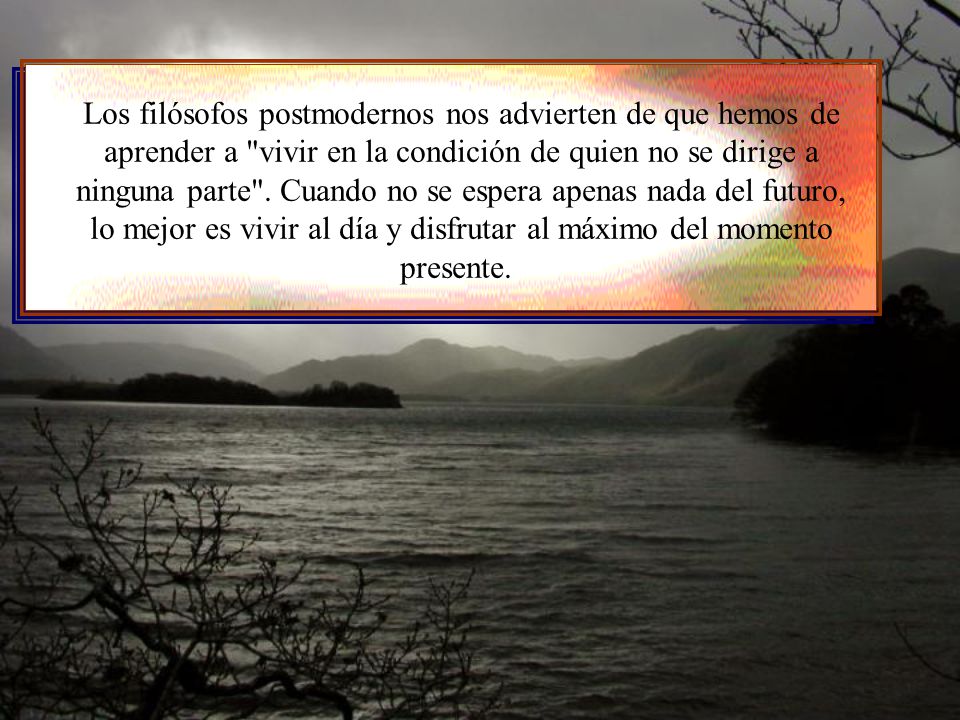 Los filósofos postmodernos nos advierten de que hemos de aprender a vivir en la condición de quien no se dirige a ninguna parte .