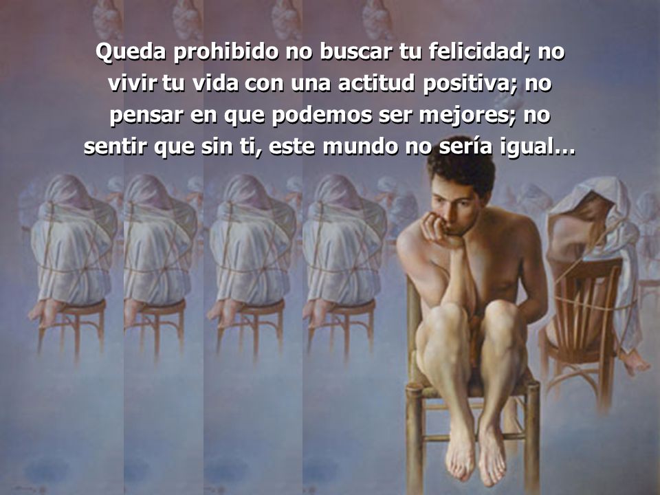 Queda prohibido no buscar tu felicidad; no vivir tu vida con una actitud positiva; no pensar en que podemos ser mejores; no sentir que sin ti, este mundo no sería igual…