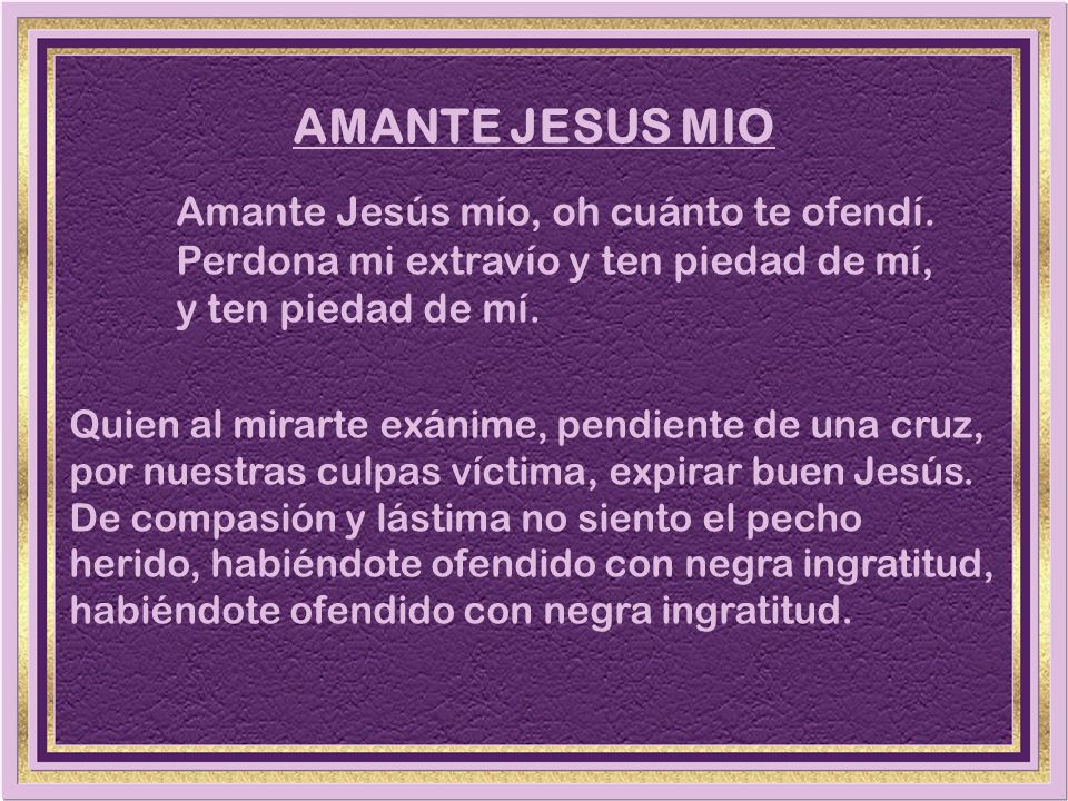 AMANTE JESUS MIO Amante Jesús mío, oh cuánto te ofendí.