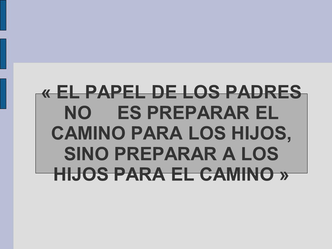 « EL PAPEL DE LOS PADRES NO ES PREPARAR EL CAMINO PARA LOS HIJOS, SINO PREPARAR A LOS HIJOS PARA EL CAMINO »
