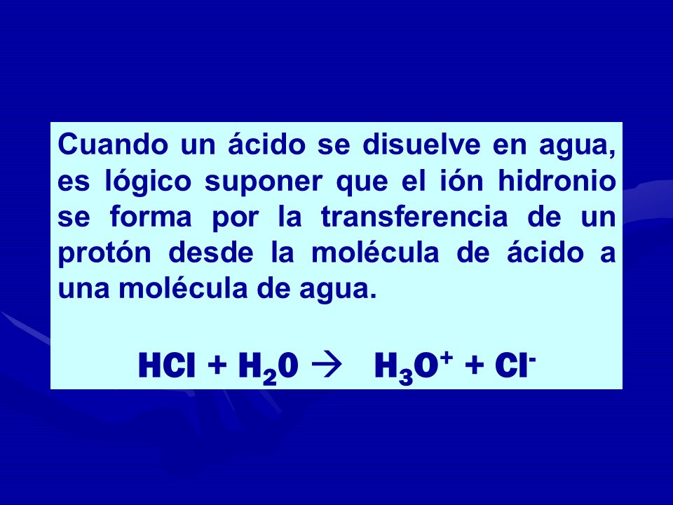 Cuando un ácido se disuelve en agua, es lógico suponer que el ión hidronio se forma por la transferencia de un protón desde la molécula de ácido a una molécula de agua.