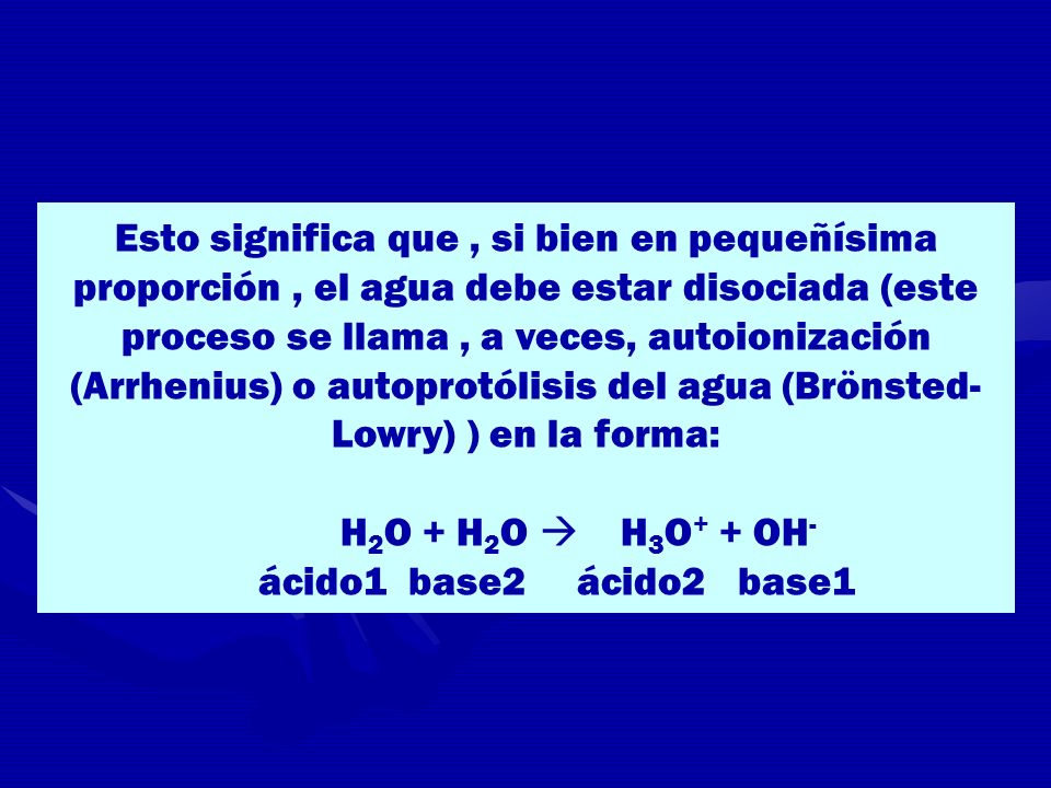 Esto significa que , si bien en pequeñísima proporción , el agua debe estar disociada (este proceso se llama , a veces, autoionización (Arrhenius) o autoprotólisis del agua (Brönsted-Lowry) ) en la forma: