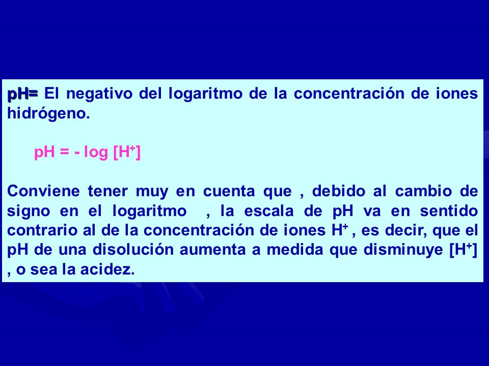 pH= El negativo del logaritmo de la concentración de iones hidrógeno.