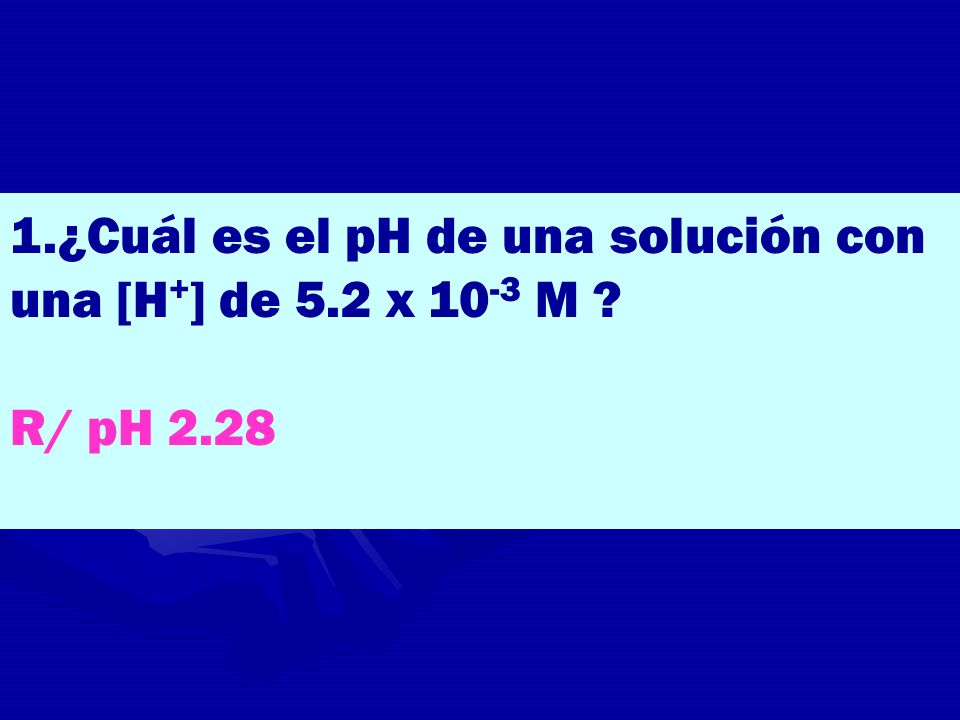 1.¿Cuál es el pH de una solución con una [H+] de 5.2 x 10-3 M