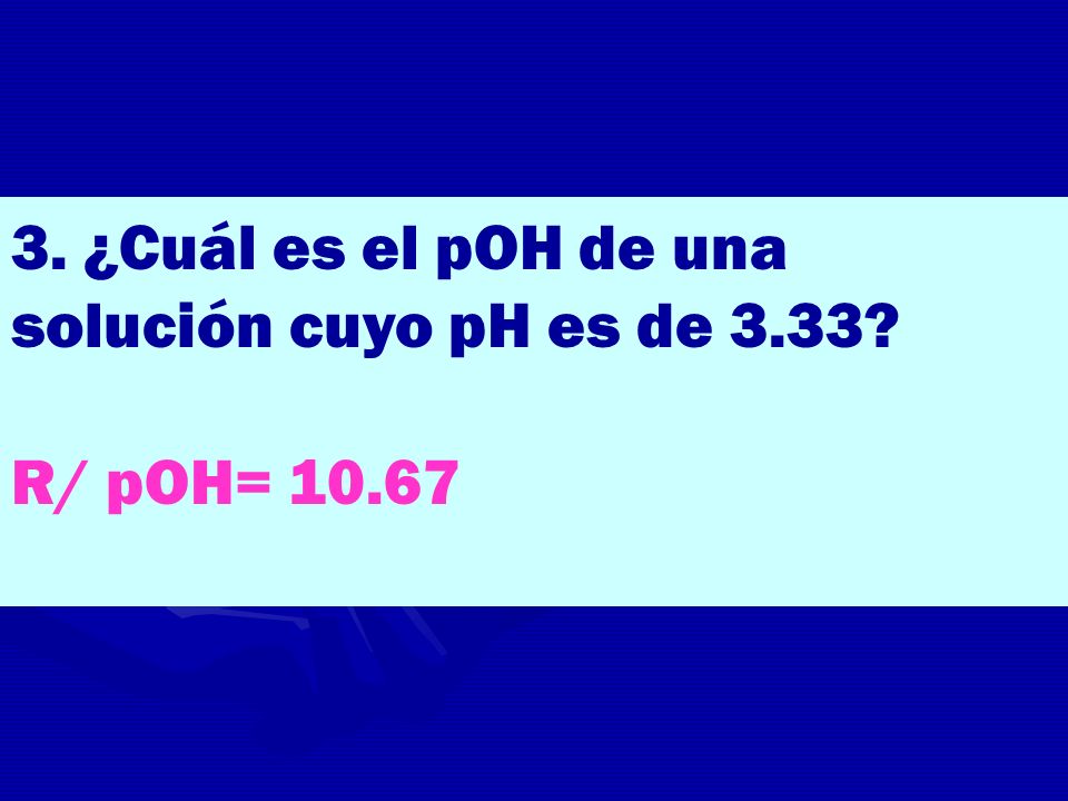 3. ¿Cuál es el pOH de una solución cuyo pH es de 3.33