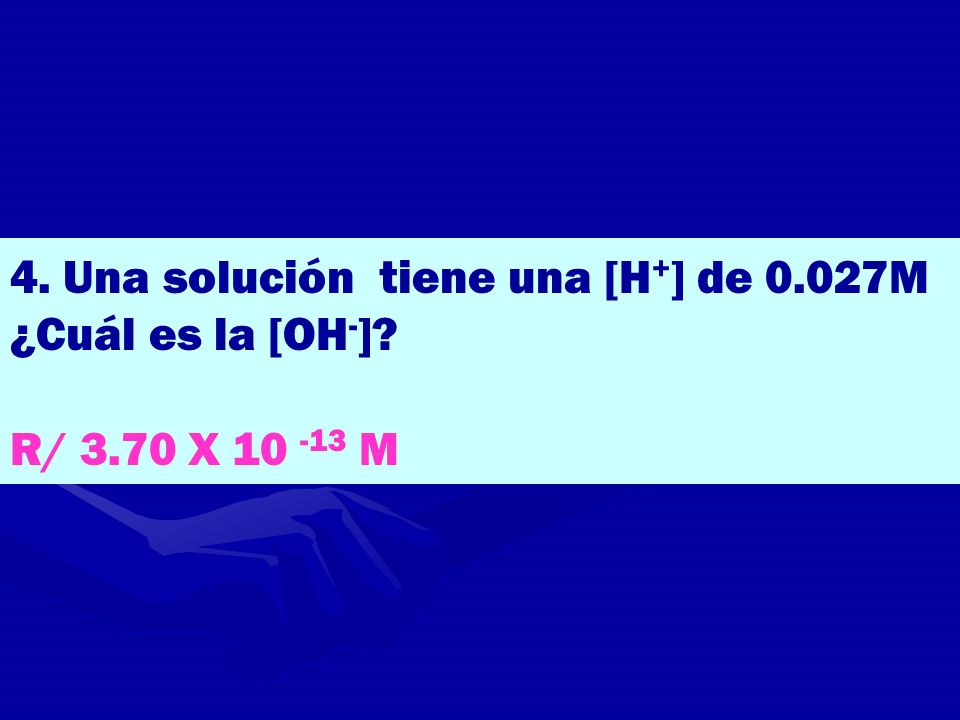 4. Una solución tiene una [H+] de 0.027M ¿Cuál es la [OH-]