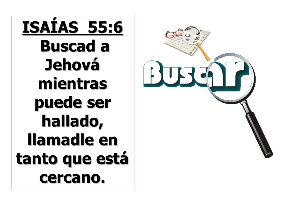 ISAÍAS 55:6 Buscad a Jehová mientras puede ser hallado, llamadle en tanto que está cercano.