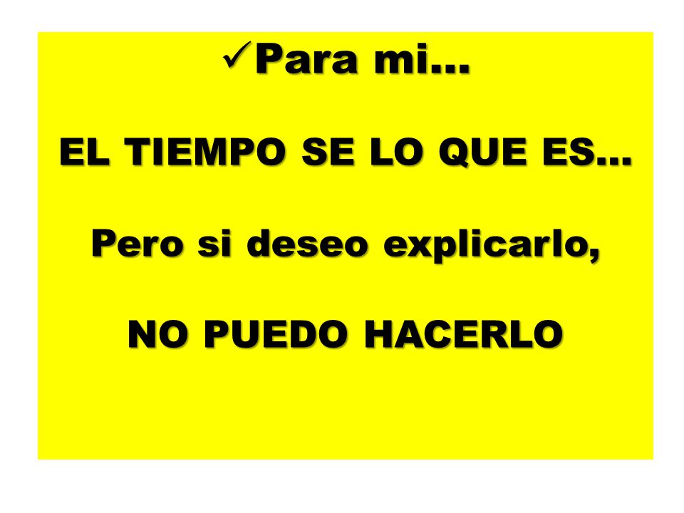 Para mi… EL TIEMPO SE LO QUE ES… Pero si deseo explicarlo, NO PUEDO HACERLO