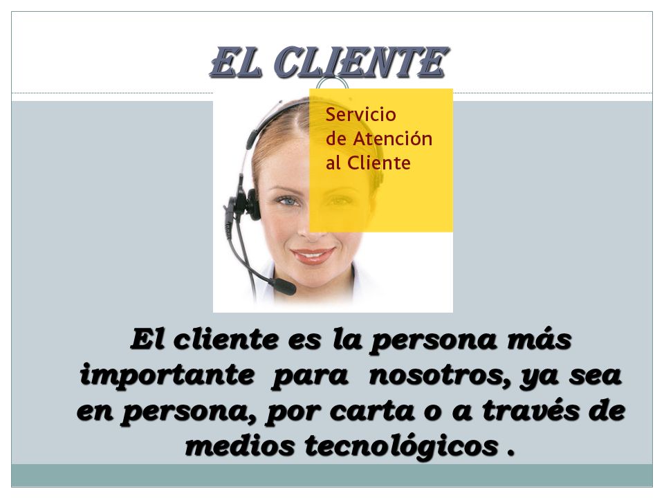 EL CLIENTE El cliente es la persona más importante para nosotros, ya sea en persona, por carta o a través de medios tecnológicos .